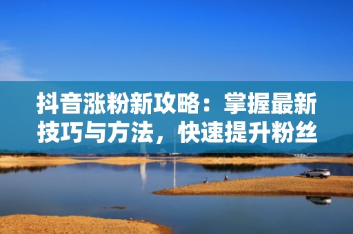 抖音涨粉新攻略:掌握最新技巧与方法,快速提升粉丝量! 抖音涨粉新攻略:掌握最新技巧与方法,快速提升粉丝量!
