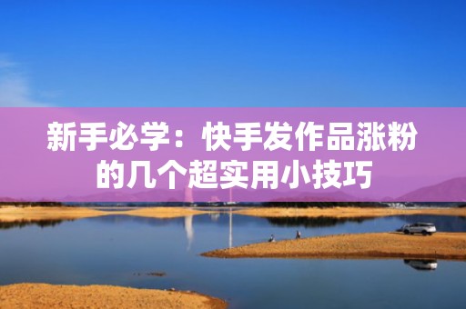 新手必学：快手发作品涨粉的几个超实用小技巧