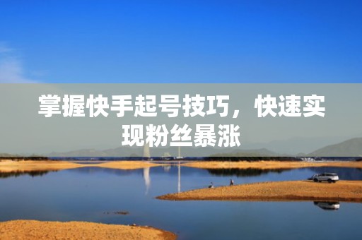 掌握快手起号技巧，快速实现粉丝暴涨