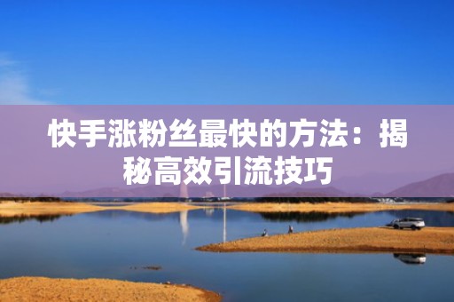 快手涨粉丝最快的方法:揭秘高效引流技巧 快手涨粉丝最快的方法:揭秘高效引流技巧