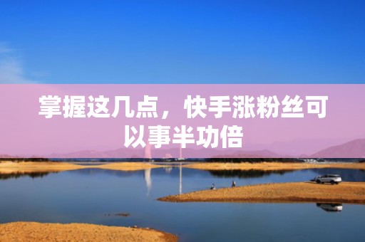 掌握这几点，快手涨粉丝可以事半功倍