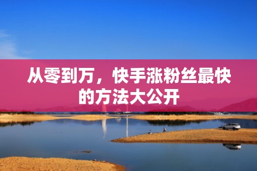 从零到万,快手涨粉丝最快的方法大公开 从零到万,快手涨粉丝最快的方法大公开