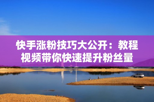 快手涨粉技巧大公开：教程视频带你快速提升粉丝量