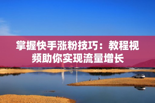 掌握快手涨粉技巧:教程视频助你实现流量增长 掌握快手涨粉技巧:教程视频助你实现流量增长