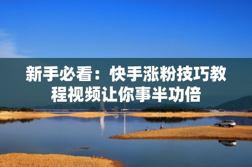 新手必看:快手涨粉技巧教程视频让你事半功倍