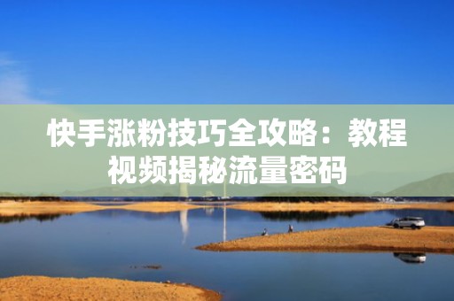 快手涨粉技巧全攻略:教程视频揭秘流量密码