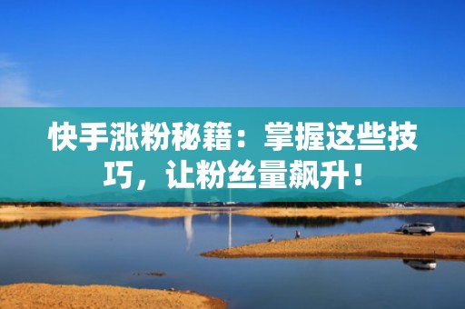 快手涨粉秘籍：掌握这些技巧，让粉丝量飙升！