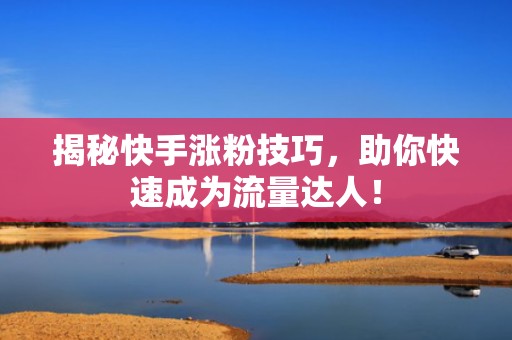 揭秘快手涨粉技巧,助你快速成为流量达人!