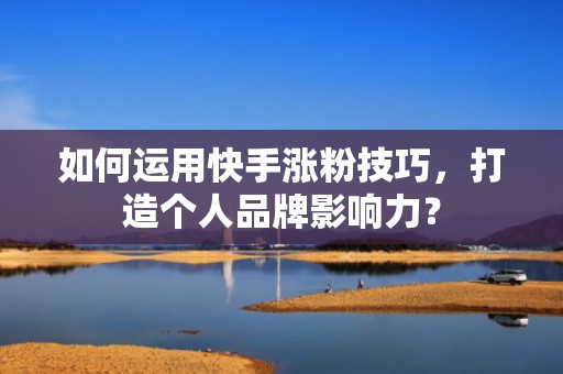 如何运用快手涨粉技巧,打造个人品牌影响力?