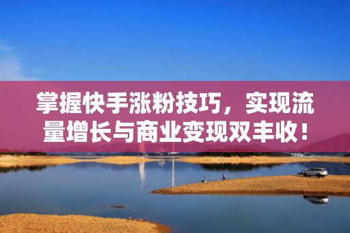 掌握快手涨粉技巧,实现流量增长与商业变现双丰收!