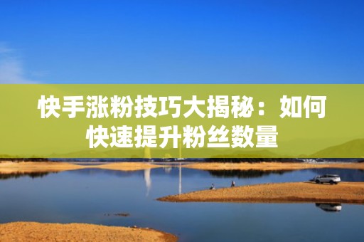 快手涨粉技巧大揭秘:如何快速提升粉丝数量 快手涨粉技巧大揭秘:如何快速提升粉丝数量