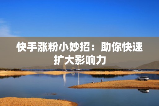 快手涨粉小妙招：助你快速扩大影响力