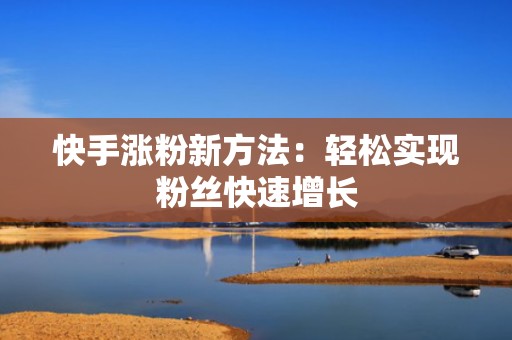 快手涨粉新方法：轻松实现粉丝快速增长