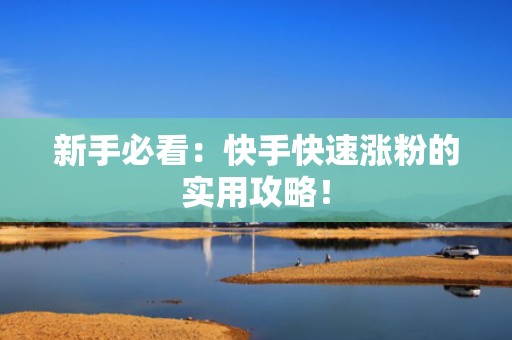 新手必看：快手快速涨粉的实用攻略！