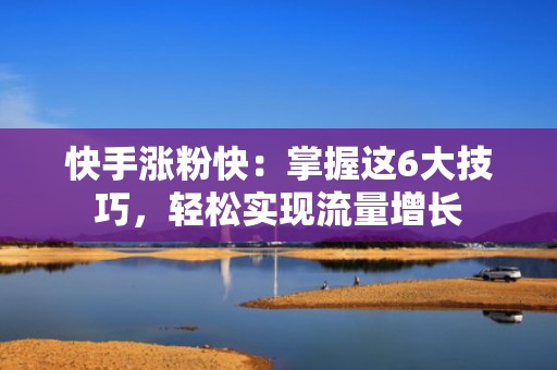 快手涨粉快：掌握这6大技巧，轻松实现流量增长