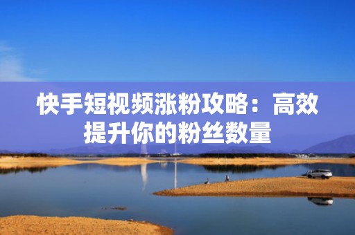 快手短视频涨粉攻略：高效提升你的粉丝数量