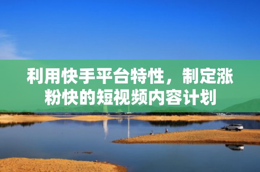 利用快手平台特性,制定涨粉快的短视频内容计划