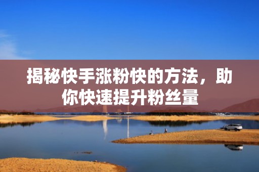 揭秘快手涨粉快的方法，助你快速提升粉丝量