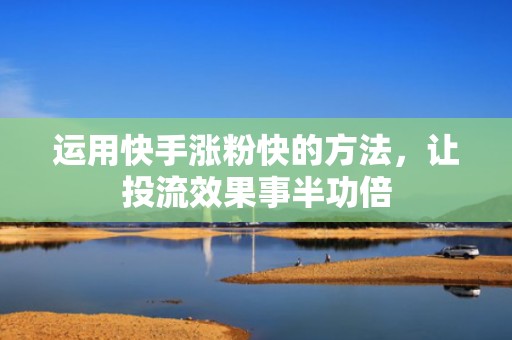 运用快手涨粉快的方法，让投流效果事半功倍