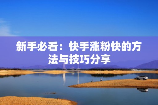 新手必看:快手涨粉快的方法与技巧分享