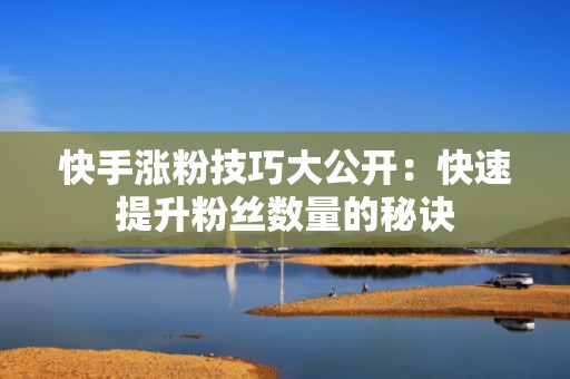 快手涨粉技巧大公开：快速提升粉丝数量的秘诀