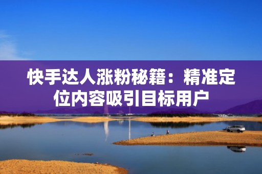 快手达人涨粉秘籍：精准定位内容吸引目标用户