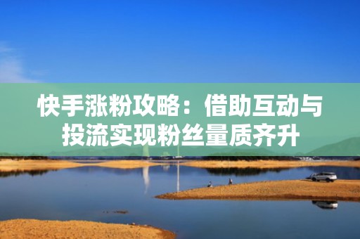 快手涨粉攻略:借助互动与投流实现粉丝量质齐升