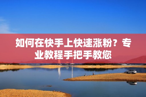 如何在快手上快速涨粉？专业教程手把手教您