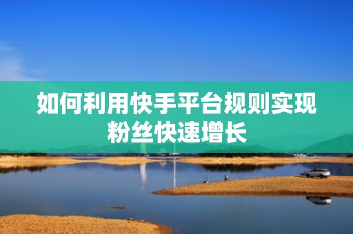 如何利用快手平台规则实现粉丝快速增长