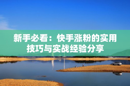 新手必看：快手涨粉的实用技巧与实战经验分享