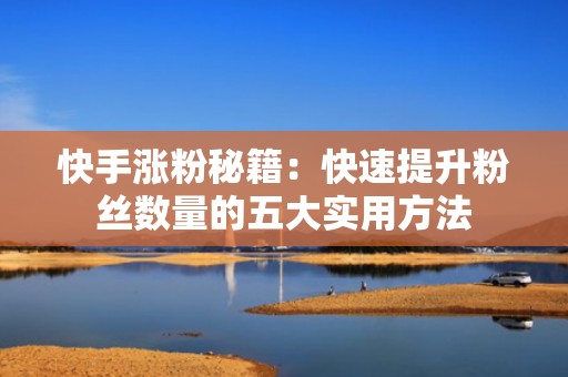 快手涨粉秘籍：快速提升粉丝数量的五大实用方法