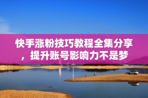 快手涨粉技巧教程全集分享，提升账号影响力不是梦