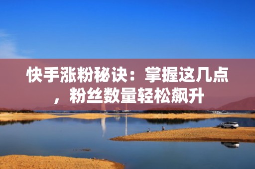 快手涨粉秘诀：掌握这几点，粉丝数量轻松飙升