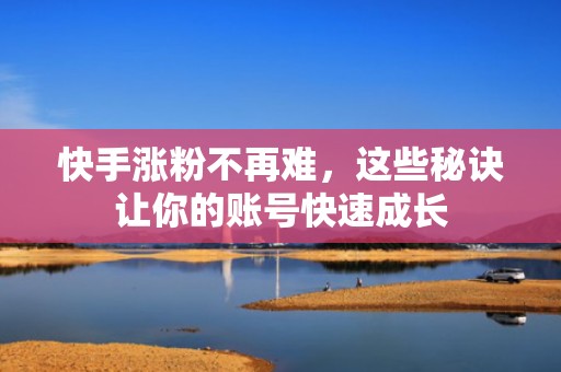 快手涨粉不再难，这些秘诀让你的账号快速成长