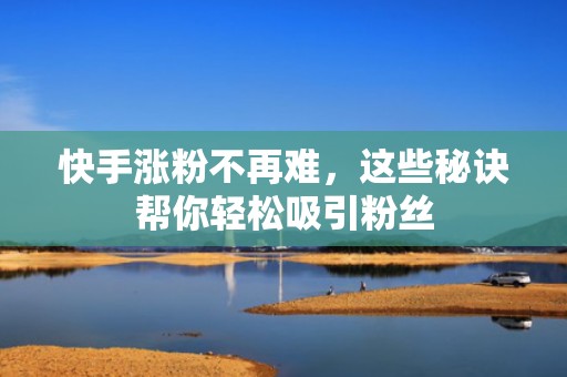 快手涨粉不再难，这些秘诀帮你轻松吸引粉丝