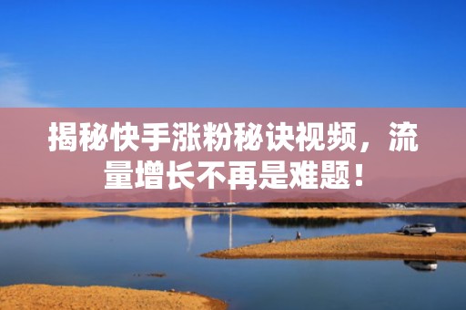 揭秘快手涨粉秘诀视频，流量增长不再是难题！