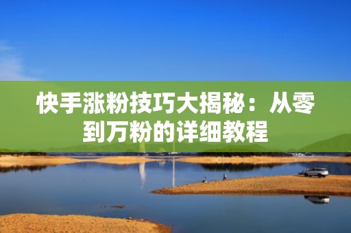 快手涨粉技巧大揭秘：从零到万粉的详细教程
