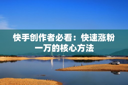 快手创作者必看：快速涨粉一万的核心方法