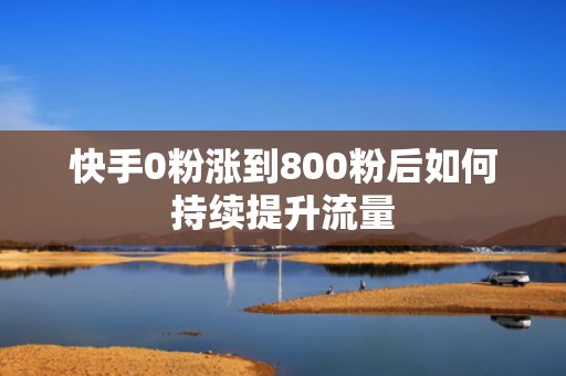 快手0粉涨到800粉后如何持续提升流量 快手0粉涨到800粉后如何持续提升流量