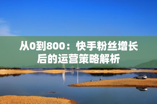 从0到800:快手粉丝增长后的运营策略解析 从0到800:快手粉丝增长后的运营策略解析