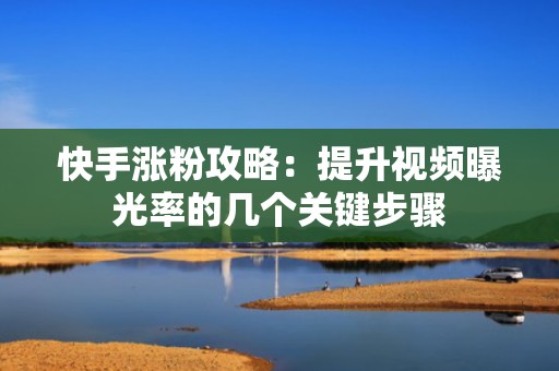 快手涨粉攻略:提升视频曝光率的几个关键步骤 快手涨粉攻略:提升视频曝光率的几个关键步骤