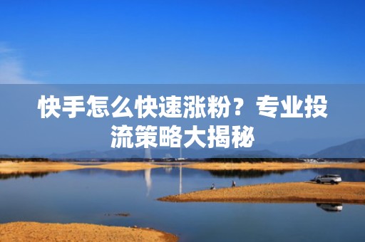 快手怎么快速涨粉?专业投流策略大揭秘