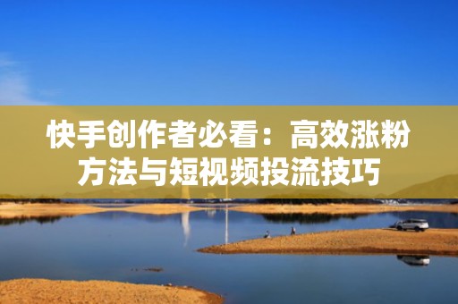 快手创作者必看:高效涨粉方法与短视频投流技巧 快手创作者必看:高效涨粉方法与短视频投流技巧