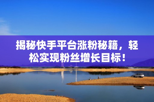 揭秘快手平台涨粉秘籍，轻松实现粉丝增长目标！