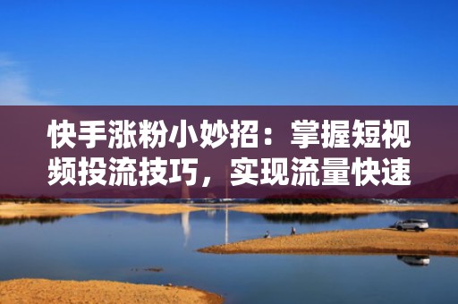 快手涨粉小妙招：掌握短视频投流技巧，实现流量快速增长