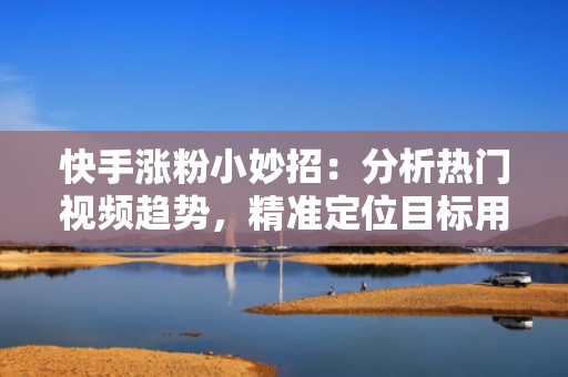 快手涨粉小妙招：分析热门视频趋势，精准定位目标用户