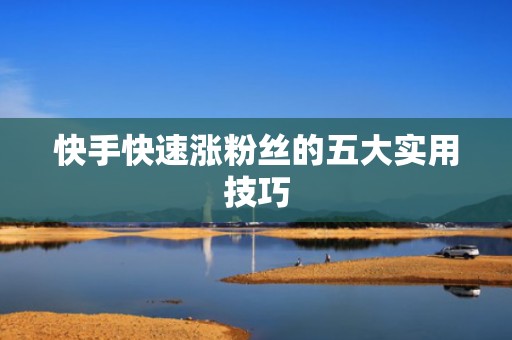 快手快速涨粉丝的五大实用技巧