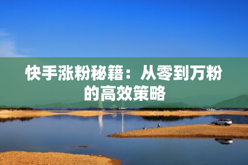 快手涨粉秘籍：从零到万粉的高效策略