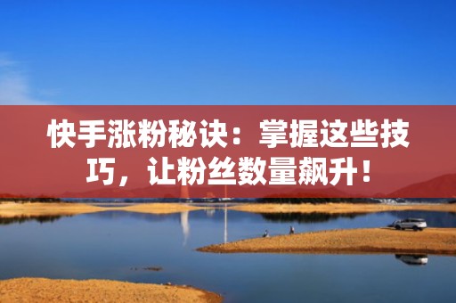 快手涨粉秘诀：掌握这些技巧，让粉丝数量飙升！