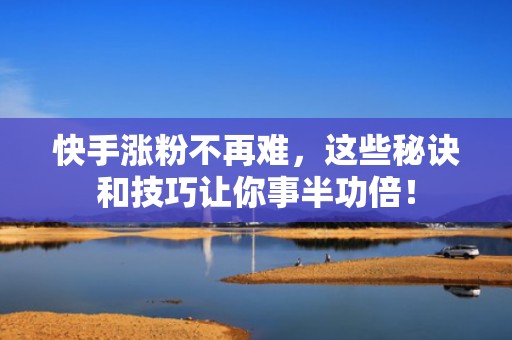 快手涨粉不再难,这些秘诀和技巧让你事半功倍! 快手涨粉不再难,这些秘诀和技巧让你事半功倍!